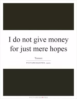 I do not give money for just mere hopes Picture Quote #1