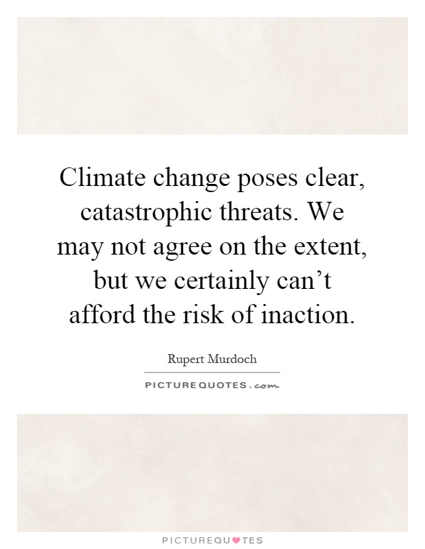 Climate change poses clear, catastrophic threats. We may not agree on the extent, but we certainly can't afford the risk of inaction Picture Quote #1