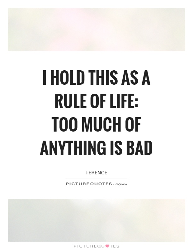 I hold this as a rule of life:  too much of anything is bad Picture Quote #1