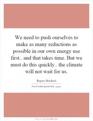 We need to push ourselves to make as many reductions as possible in our own energy use first.. and that takes time. But we must do this quickly.. the climate will not wait for us Picture Quote #1