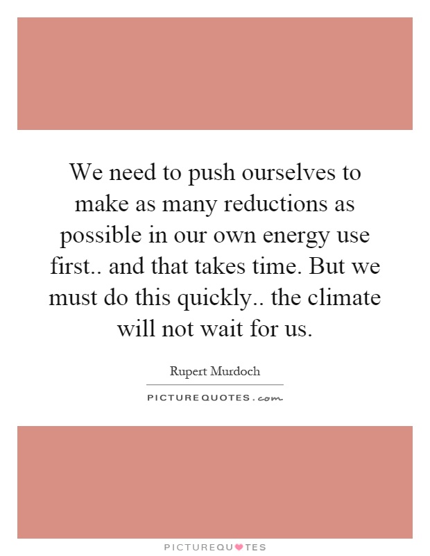 We need to push ourselves to make as many reductions as possible in our own energy use first.. and that takes time. But we must do this quickly.. the climate will not wait for us Picture Quote #1