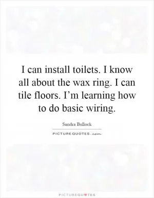 I can install toilets. I know all about the wax ring. I can tile floors. I’m learning how to do basic wiring Picture Quote #1