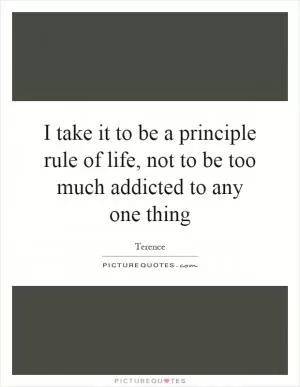 I take it to be a principle rule of life, not to be too much addicted to any one thing Picture Quote #1
