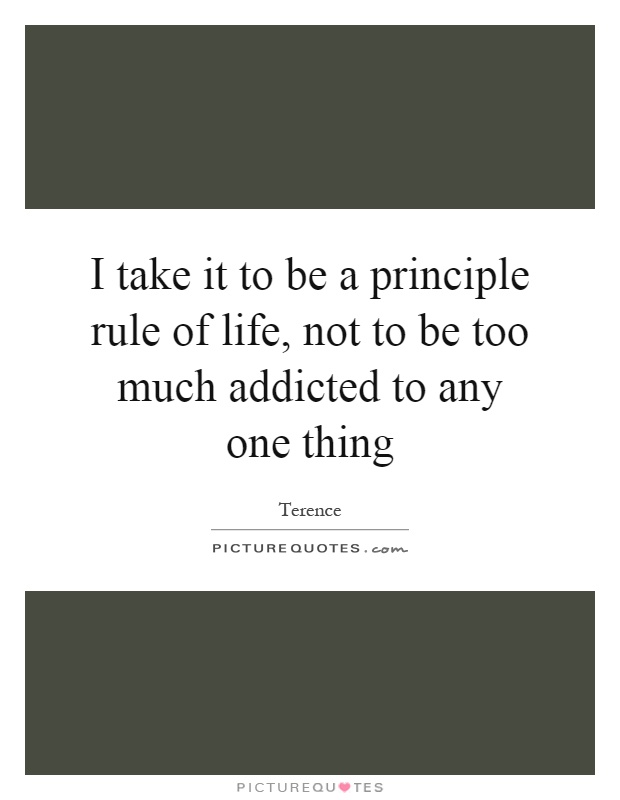 I take it to be a principle rule of life, not to be too much addicted to any one thing Picture Quote #1