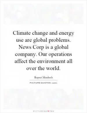 Climate change and energy use are global problems. News Corp is a global company. Our operations affect the environment all over the world Picture Quote #1