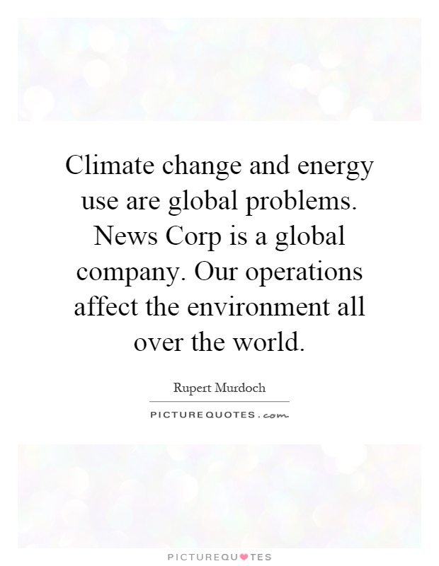 Climate change and energy use are global problems. News Corp is a global company. Our operations affect the environment all over the world Picture Quote #1