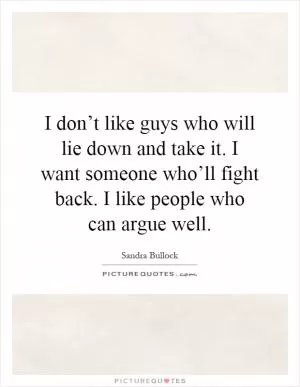 I don’t like guys who will lie down and take it. I want someone who’ll fight back. I like people who can argue well Picture Quote #1