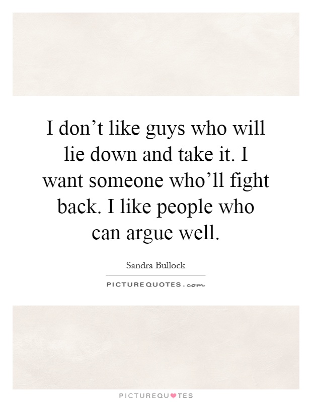 I don't like guys who will lie down and take it. I want someone who'll fight back. I like people who can argue well Picture Quote #1