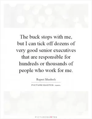 The buck stops with me, but I can tick off dozens of very good senior executives that are responsible for hundreds or thousands of people who work for me Picture Quote #1