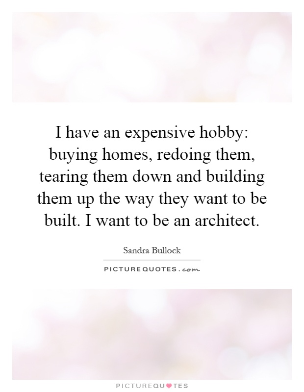 I have an expensive hobby: buying homes, redoing them, tearing them down and building them up the way they want to be built. I want to be an architect Picture Quote #1