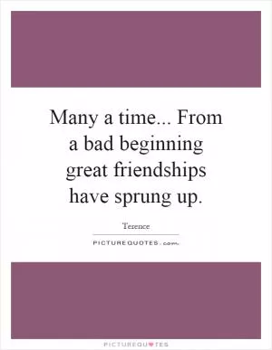Many a time... From a bad beginning great friendships have sprung up Picture Quote #1