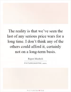 The reality is that we’ve seen the last of any serious price wars for a long time. I don’t think any of the others could afford it, certainly not on a long-term basis Picture Quote #1