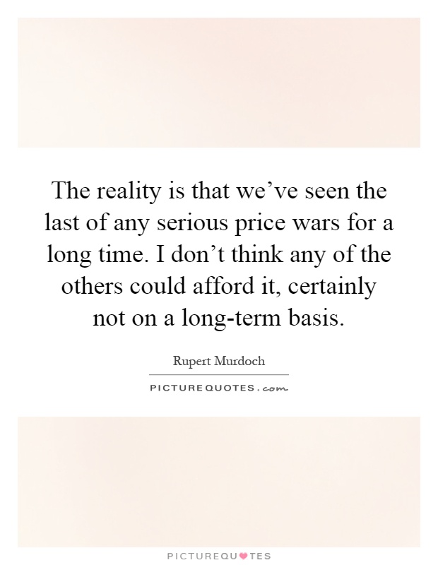 The reality is that we've seen the last of any serious price wars for a long time. I don't think any of the others could afford it, certainly not on a long-term basis Picture Quote #1
