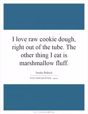 I love raw cookie dough, right out of the tube. The other thing I eat is marshmallow fluff Picture Quote #1
