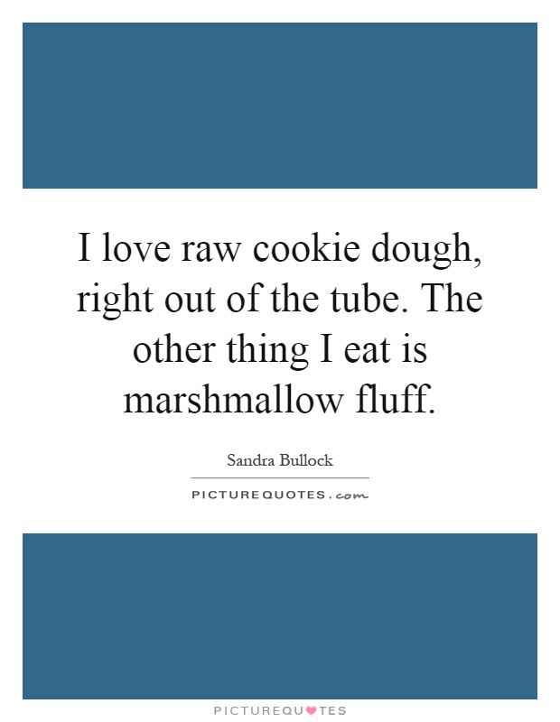 I love raw cookie dough, right out of the tube. The other thing I eat is marshmallow fluff Picture Quote #1