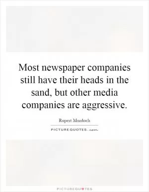 Most newspaper companies still have their heads in the sand, but other media companies are aggressive Picture Quote #1
