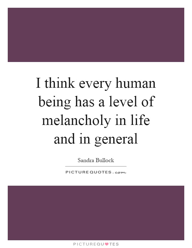I think every human being has a level of melancholy in life and in general Picture Quote #1
