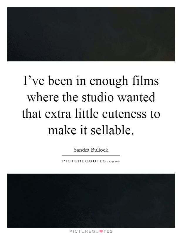 I've been in enough films where the studio wanted that extra little cuteness to make it sellable Picture Quote #1
