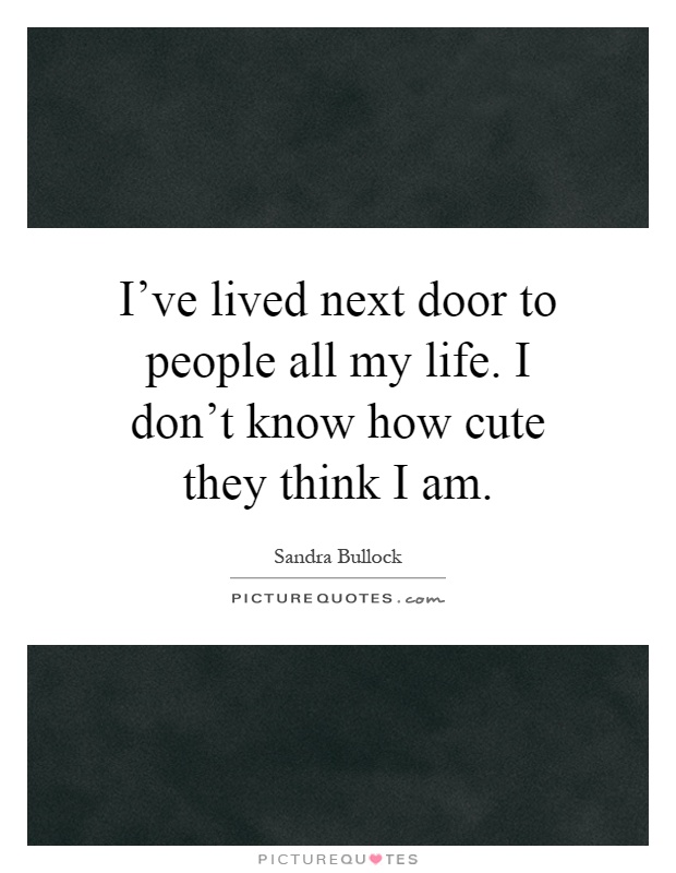 I've lived next door to people all my life. I don't know how cute they think I am Picture Quote #1