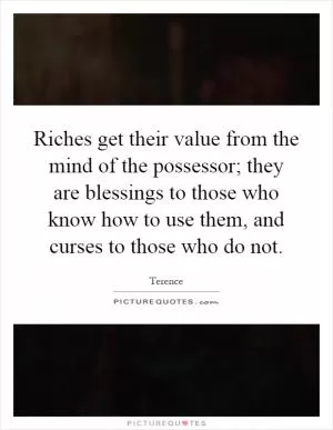 Riches get their value from the mind of the possessor; they are blessings to those who know how to use them, and curses to those who do not Picture Quote #1