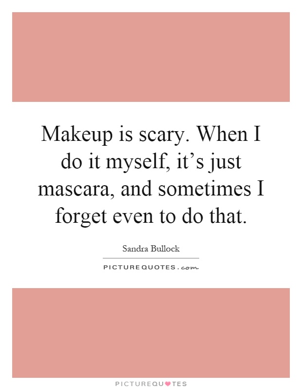 Makeup is scary. When I do it myself, it's just mascara, and sometimes I forget even to do that Picture Quote #1