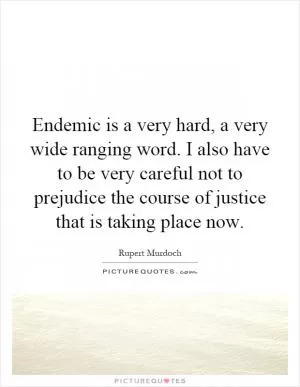 Endemic is a very hard, a very wide ranging word. I also have to be very careful not to prejudice the course of justice that is taking place now Picture Quote #1