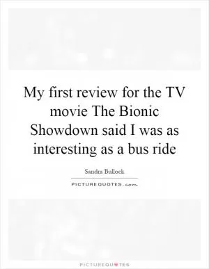 My first review for the TV movie The Bionic Showdown said I was as interesting as a bus ride Picture Quote #1