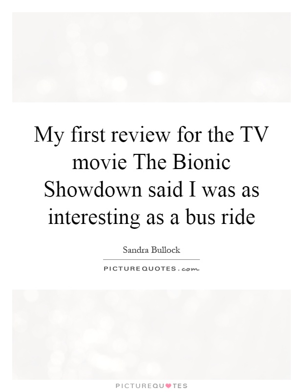 My first review for the TV movie The Bionic Showdown said I was as interesting as a bus ride Picture Quote #1