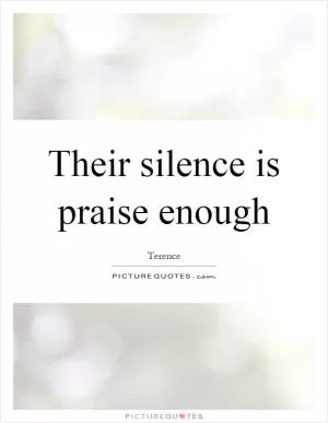 Their silence is praise enough Picture Quote #1
