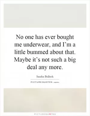 No one has ever bought me underwear, and I’m a little bummed about that. Maybe it’s not such a big deal any more Picture Quote #1