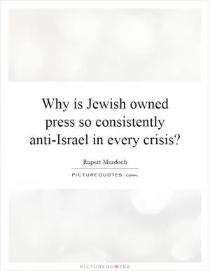 Why is Jewish owned press so consistently anti-Israel in every crisis? Picture Quote #1