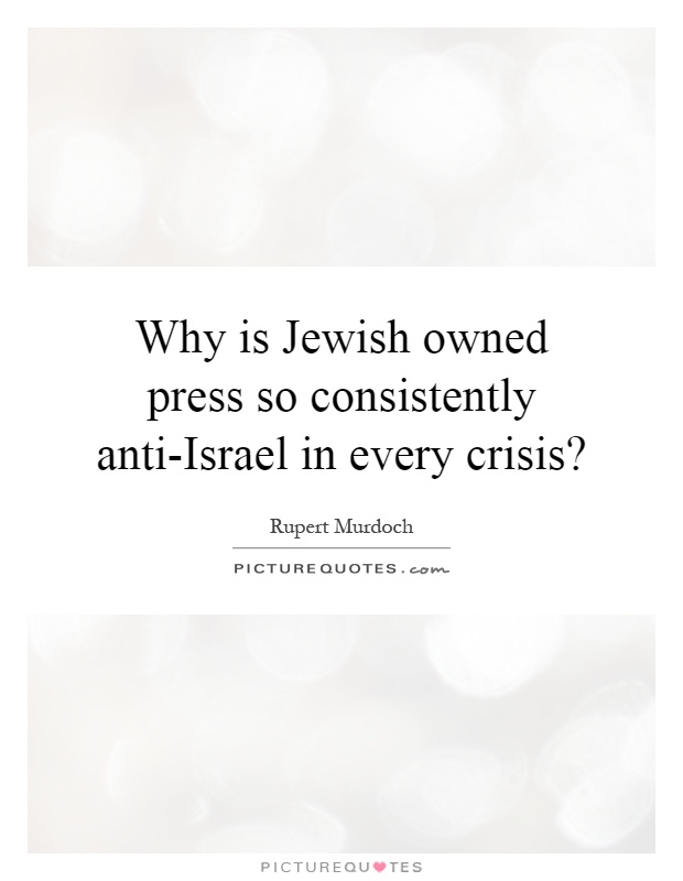 Why is Jewish owned press so consistently anti-Israel in every crisis? Picture Quote #1
