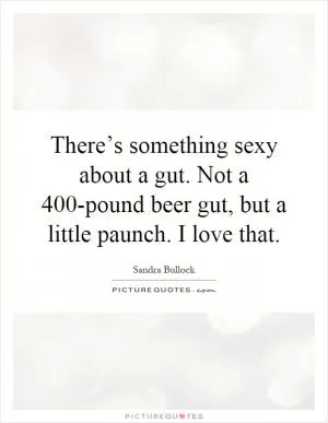 There’s something sexy about a gut. Not a 400-pound beer gut, but a little paunch. I love that Picture Quote #1