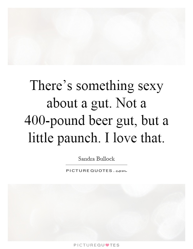 There's something sexy about a gut. Not a 400-pound beer gut, but a little paunch. I love that Picture Quote #1