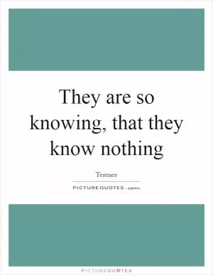 They are so knowing, that they know nothing Picture Quote #1