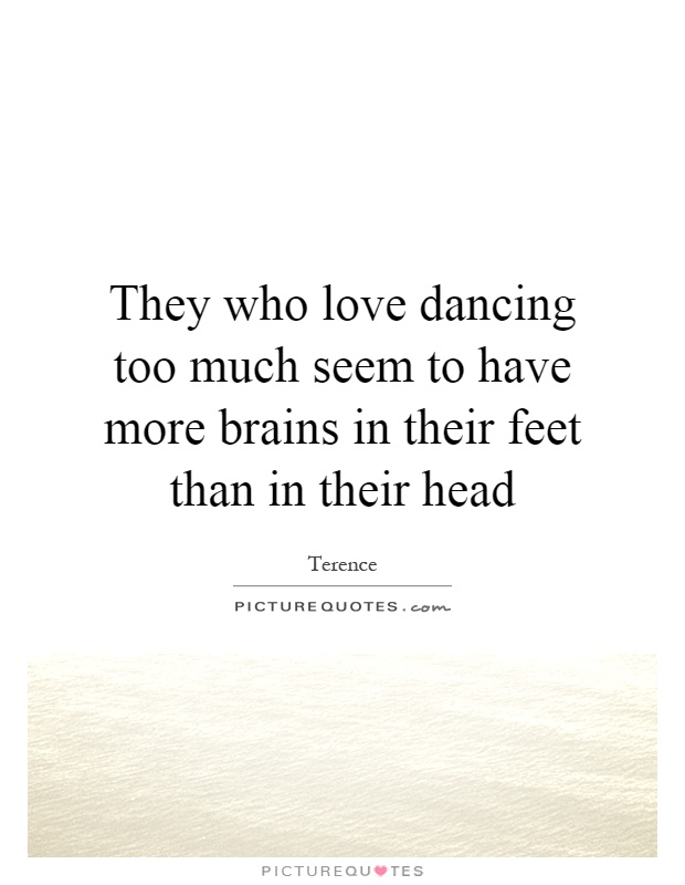 They who love dancing too much seem to have more brains in their feet than in their head Picture Quote #1