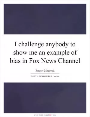 I challenge anybody to show me an example of bias in Fox News Channel Picture Quote #1