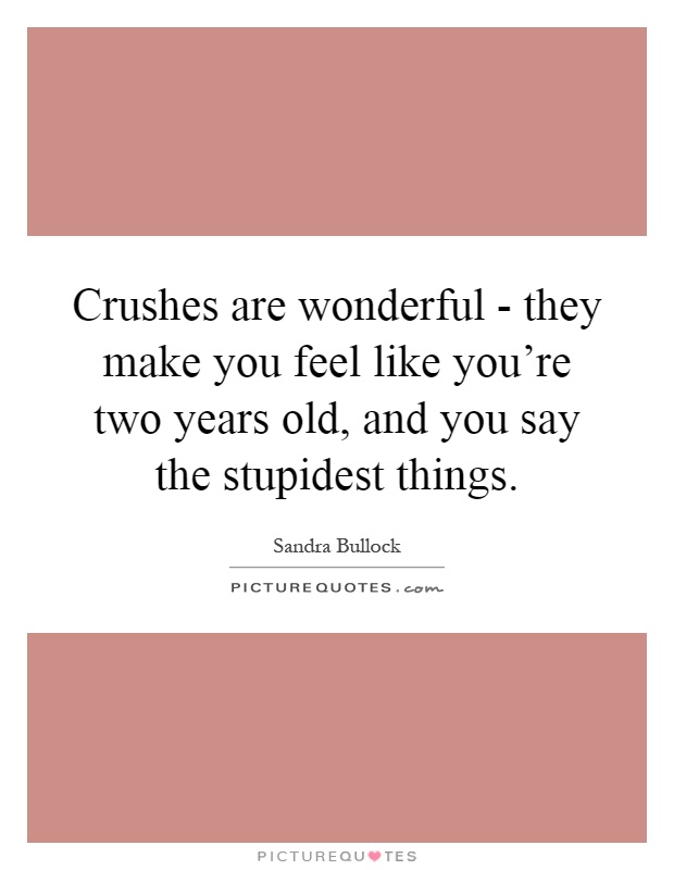 Crushes are wonderful - they make you feel like you're two years old, and you say the stupidest things Picture Quote #1