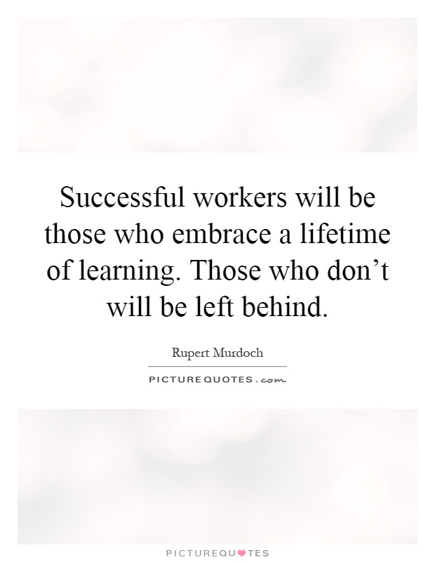 Successful workers will be those who embrace a lifetime of learning. Those who don't will be left behind Picture Quote #1