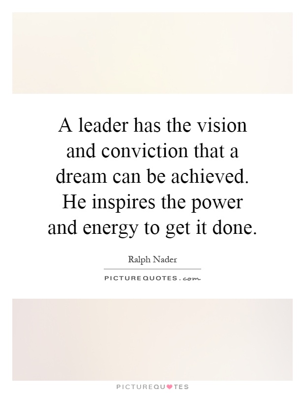 A leader has the vision and conviction that a dream can be achieved. He inspires the power and energy to get it done Picture Quote #1