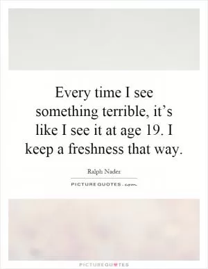 Every time I see something terrible, it’s like I see it at age 19. I keep a freshness that way Picture Quote #1
