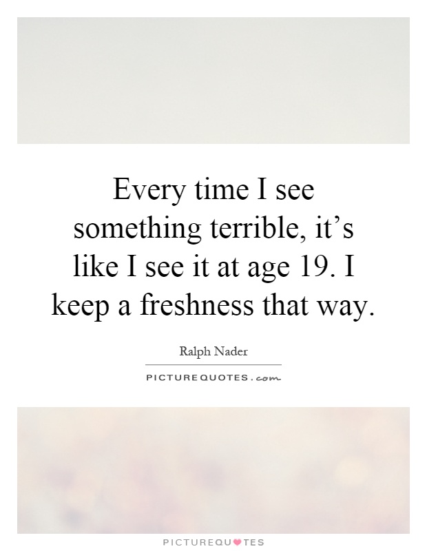 Every time I see something terrible, it's like I see it at age 19. I keep a freshness that way Picture Quote #1