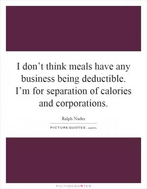 I don’t think meals have any business being deductible. I’m for separation of calories and corporations Picture Quote #1