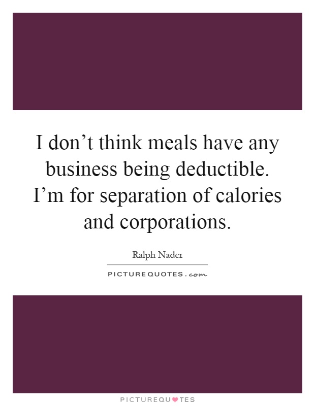 I don't think meals have any business being deductible. I'm for separation of calories and corporations Picture Quote #1
