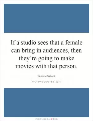 If a studio sees that a female can bring in audiences, then they’re going to make movies with that person Picture Quote #1