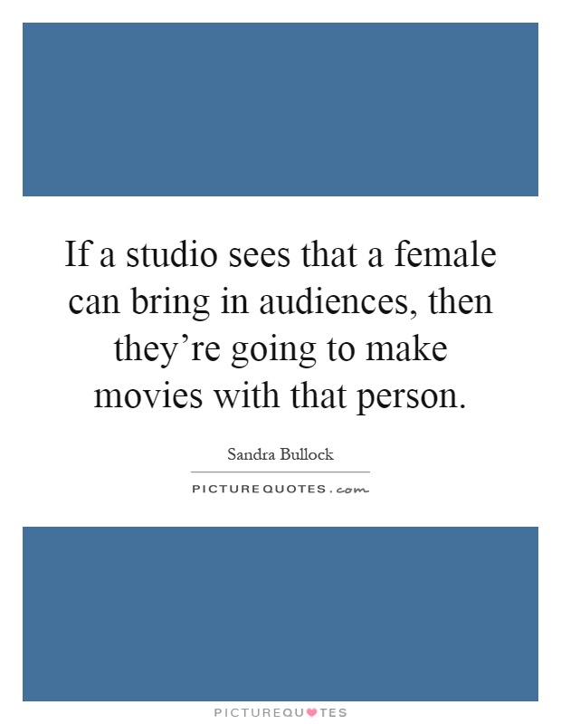 If a studio sees that a female can bring in audiences, then they're going to make movies with that person Picture Quote #1