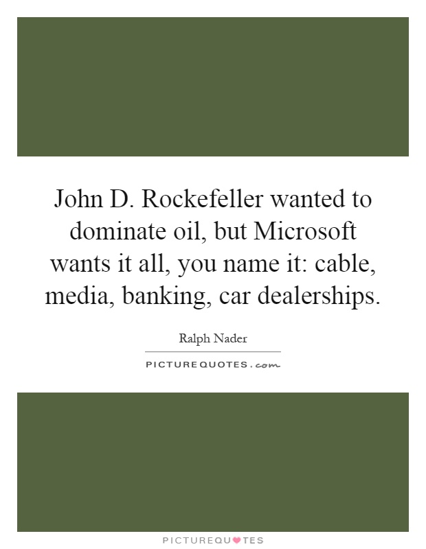 John D. Rockefeller wanted to dominate oil, but Microsoft wants it all, you name it: cable, media, banking, car dealerships Picture Quote #1