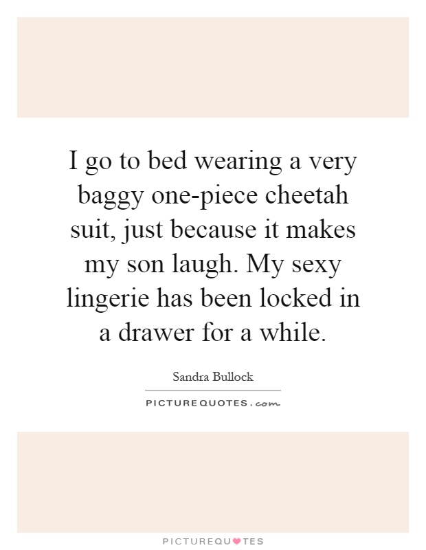 I go to bed wearing a very baggy one-piece cheetah suit, just because it makes my son laugh. My sexy lingerie has been locked in a drawer for a while Picture Quote #1