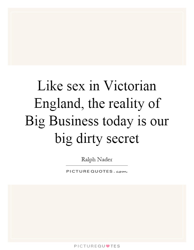 Like sex in Victorian England, the reality of Big Business today is our big dirty secret Picture Quote #1