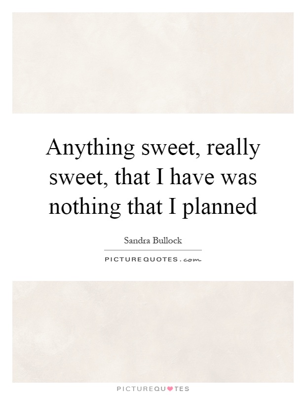 Anything sweet, really sweet, that I have was nothing that I planned Picture Quote #1